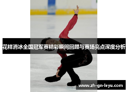 花样滑冰全国冠军赛精彩瞬间回顾与赛场亮点深度分析 花样滑冰全国冠军赛精彩瞬间回顾与赛场亮点深度分析