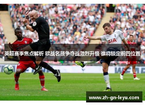 英超赛季焦点解析 欧战名额争夺战激烈升级 谁将锁定前四位置