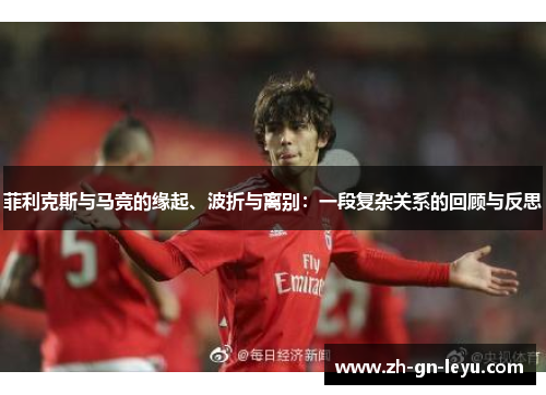 菲利克斯与马竞的缘起、波折与离别:一段复杂关系的回顾与反思 菲利克斯与马竞的缘起、波折与离别:一段复杂关系的回顾与反思