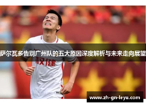 萨尔瓦多告别广州队的五大原因深度解析与未来走向展望