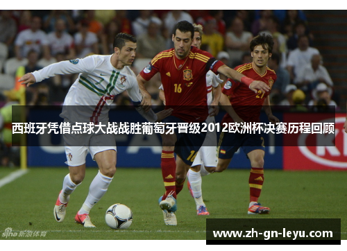 西班牙凭借点球大战战胜葡萄牙晋级2012欧洲杯决赛历程回顾 西班牙凭借点球大战战胜葡萄牙晋级2012欧洲杯决赛历程回顾