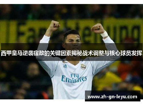西甲皇马逆袭宿敌的关键因素揭秘战术调整与核心球员发挥 西甲皇马逆袭宿敌的关键因素揭秘战术调整与核心球员发挥