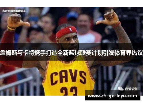 詹姆斯与卡特携手打造全新篮球联赛计划引发体育界热议