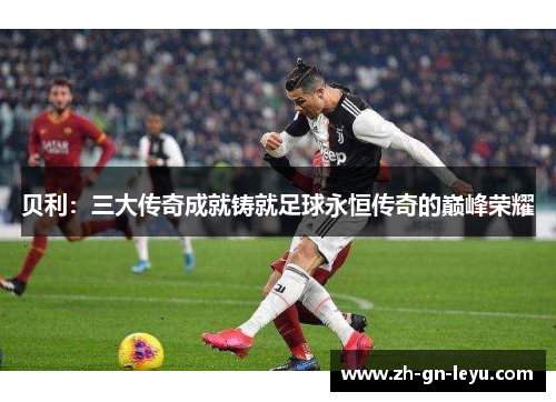 贝利：三大传奇成就铸就足球永恒传奇的巅峰荣耀