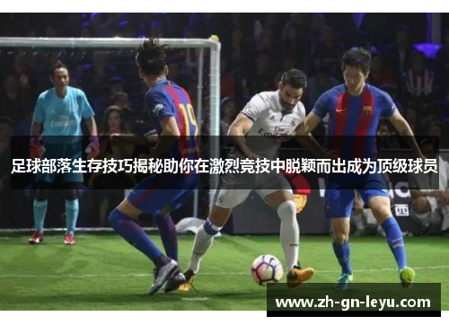 足球部落生存技巧揭秘助你在激烈竞技中脱颖而出成为顶级球员