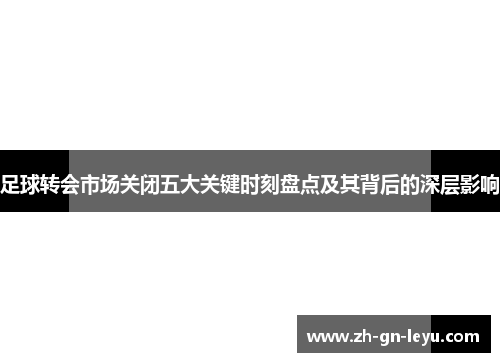 足球转会市场关闭五大关键时刻盘点及其背后的深层影响 足球转会市场关闭五大关键时刻盘点及其背后的深层影响