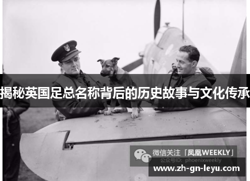 揭秘英国足总名称背后的历史故事与文化传承 揭秘英国足总名称背后的历史故事与文化传承