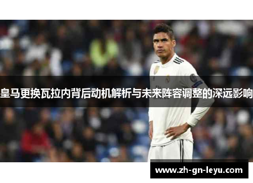 皇马更换瓦拉内背后动机解析与未来阵容调整的深远影响 皇马更换瓦拉内背后动机解析与未来阵容调整的深远影响