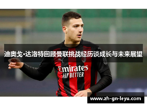 迪奥戈·达洛特回顾曼联挑战经历谈成长与未来展望