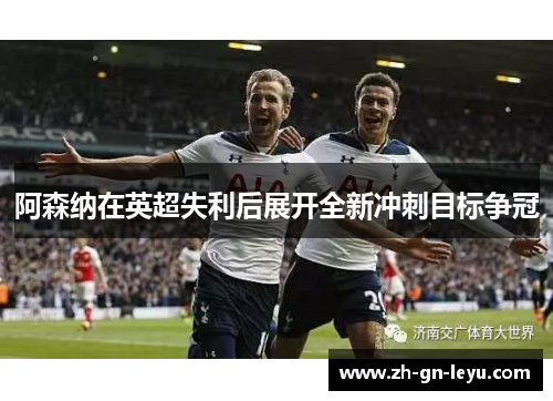 阿森纳在英超失利后展开全新冲刺目标争冠