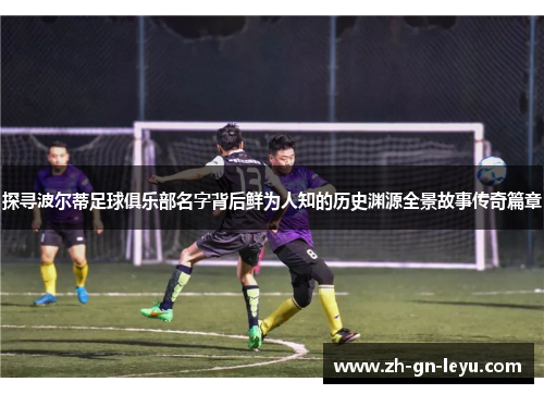 探寻波尔蒂足球俱乐部名字背后鲜为人知的历史渊源全景故事传奇篇章 探寻波尔蒂足球俱乐部名字背后鲜为人知的历史渊源全景故事传奇篇章