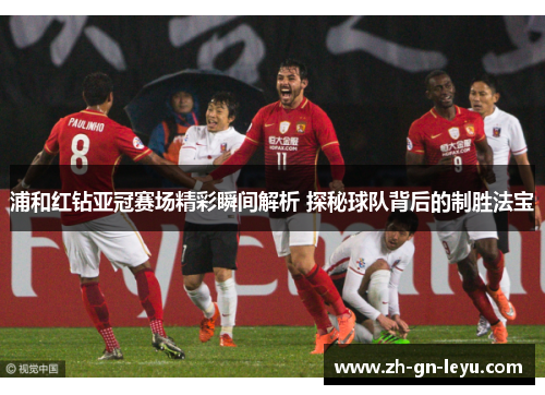 浦和红钻亚冠赛场精彩瞬间解析 探秘球队背后的制胜法宝 浦和红钻亚冠赛场精彩瞬间解析 探秘球队背后的制胜法宝