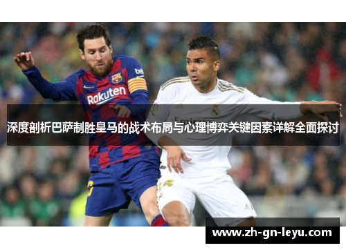深度剖析巴萨制胜皇马的战术布局与心理博弈关键因素详解全面探讨
