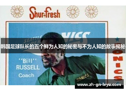 韩国足球队长的五个鲜为人知的秘密与不为人知的故事揭秘