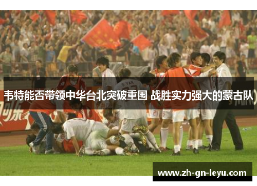 韦特能否带领中华台北突破重围 战胜实力强大的蒙古队