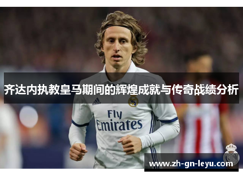 齐达内执教皇马期间的辉煌成就与传奇战绩分析 齐达内执教皇马期间的辉煌成就与传奇战绩分析