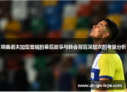 胡桑诺夫加盟曼城的幕后故事与转会背后深层次的考量分析 胡桑诺夫加盟曼城的幕后故事与转会背后深层次的考量分析