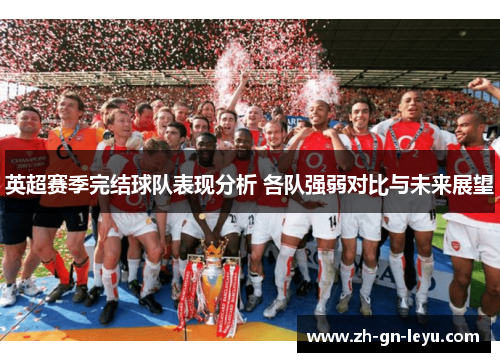 英超赛季完结球队表现分析 各队强弱对比与未来展望 英超赛季完结球队表现分析 各队强弱对比与未来展望