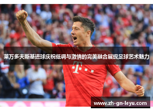 莱万多夫斯基进球庆祝低调与激情的完美融合展现足球艺术魅力