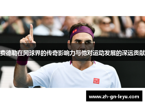 费德勒在网球界的传奇影响力与他对运动发展的深远贡献 费德勒在网球界的传奇影响力与他对运动发展的深远贡献