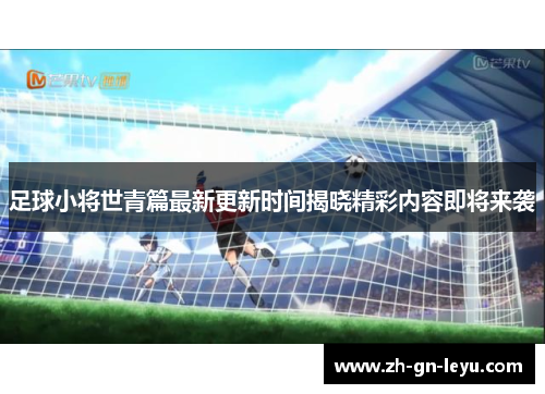 足球小将世青篇最新更新时间揭晓精彩内容即将来袭 足球小将世青篇最新更新时间揭晓精彩内容即将来袭