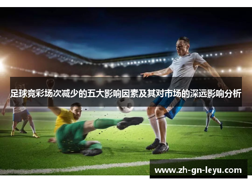 足球竞彩场次减少的五大影响因素及其对市场的深远影响分析 足球竞彩场次减少的五大影响因素及其对市场的深远影响分析