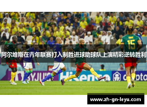 阿尔维斯在青年联赛打入制胜进球助球队上演精彩逆转胜利 阿尔维斯在青年联赛打入制胜进球助球队上演精彩逆转胜利