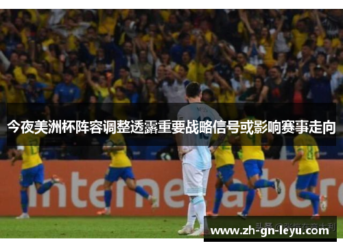 今夜美洲杯阵容调整透露重要战略信号或影响赛事走向