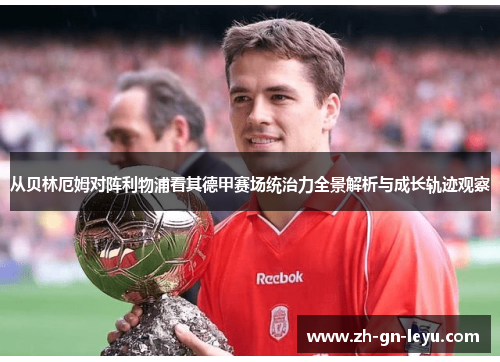 从贝林厄姆对阵利物浦看其德甲赛场统治力全景解析与成长轨迹观察