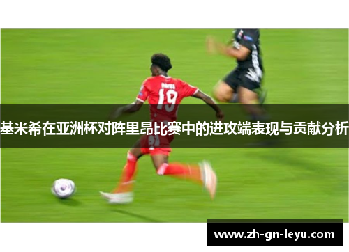 基米希在亚洲杯对阵里昂比赛中的进攻端表现与贡献分析 基米希在亚洲杯对阵里昂比赛中的进攻端表现与贡献分析