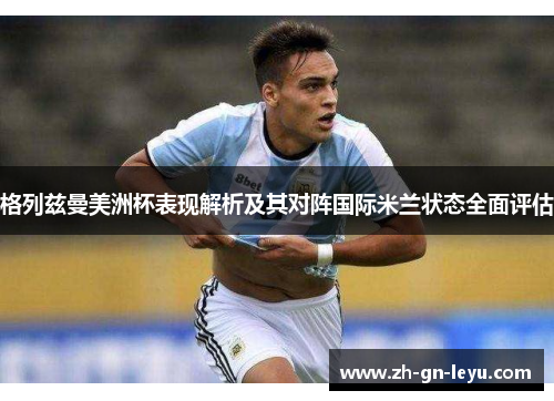 格列兹曼美洲杯表现解析及其对阵国际米兰状态全面评估 格列兹曼美洲杯表现解析及其对阵国际米兰状态全面评估