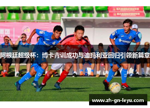 阿根廷超级杯：博卡青训成功与迪玛利亚回归引领新篇章