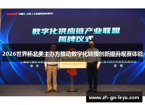 2026世界杯北美主办方推动数字化转播创新提升观赛体验 2026世界杯北美主办方推动数字化转播创新提升观赛体验