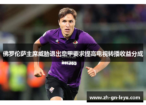 佛罗伦萨主席威胁退出意甲要求提高电视转播收益分成 佛罗伦萨主席威胁退出意甲要求提高电视转播收益分成
