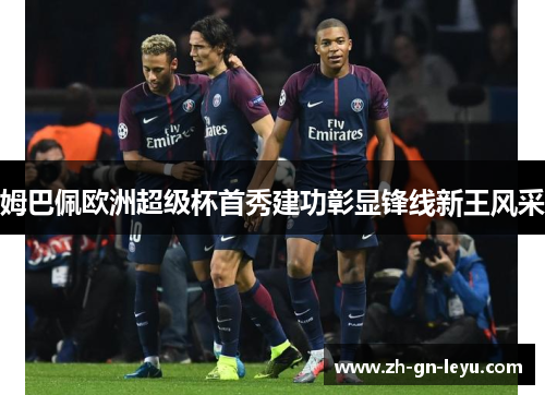 姆巴佩欧洲超级杯首秀建功彰显锋线新王风采 姆巴佩欧洲超级杯首秀建功彰显锋线新王风采
