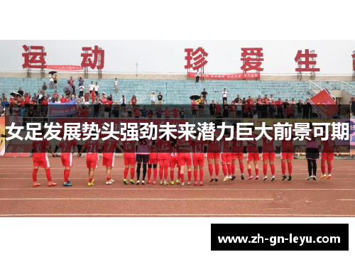 女足发展势头强劲未来潜力巨大前景可期