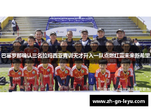 巴塞罗那确认三名拉玛西亚青训天才升入一队点燃红蓝未来新希望 巴塞罗那确认三名拉玛西亚青训天才升入一队点燃红蓝未来新希望
