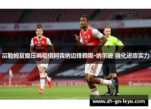 富勒姆夏窗压哨租借阿森纳边锋赖斯·纳尔逊 强化进攻实力 富勒姆夏窗压哨租借阿森纳边锋赖斯·纳尔逊 强化进攻实力