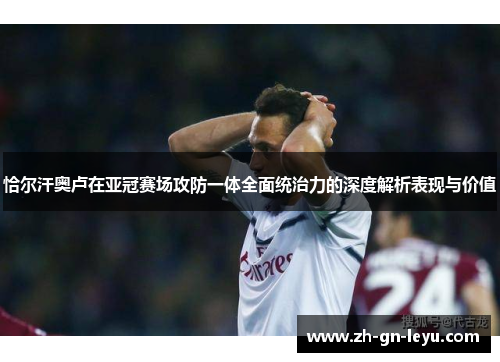 恰尔汗奥卢在亚冠赛场攻防一体全面统治力的深度解析表现与价值