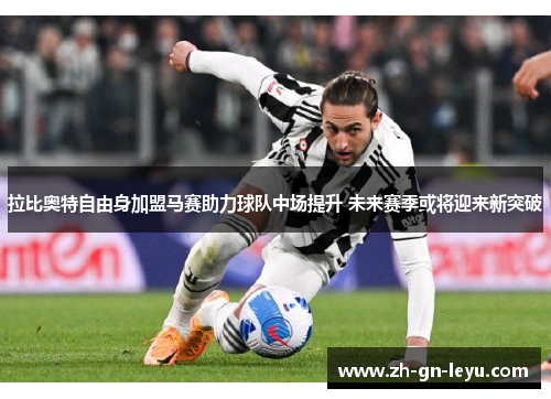 拉比奥特自由身加盟马赛助力球队中场提升 未来赛季或将迎来新突破 拉比奥特自由身加盟马赛助力球队中场提升 未来赛季或将迎来新突破