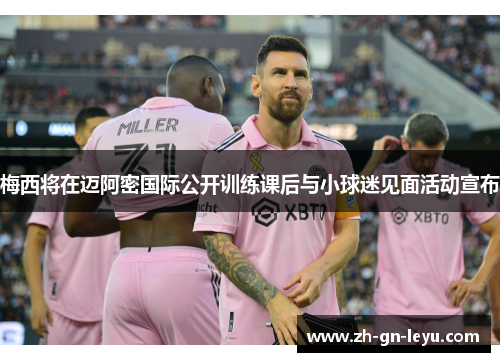 梅西将在迈阿密国际公开训练课后与小球迷见面活动宣布 梅西将在迈阿密国际公开训练课后与小球迷见面活动宣布