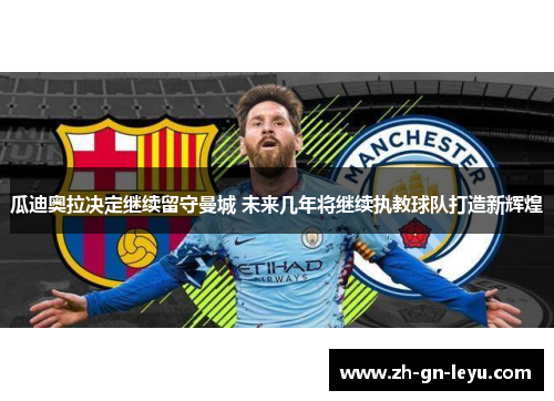 瓜迪奥拉决定继续留守曼城 未来几年将继续执教球队打造新辉煌