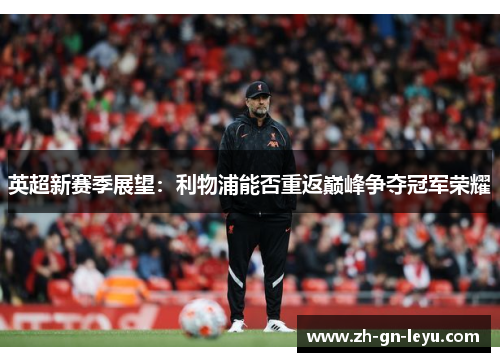 英超新赛季展望:利物浦能否重返巅峰争夺冠军荣耀 英超新赛季展望:利物浦能否重返巅峰争夺冠军荣耀
