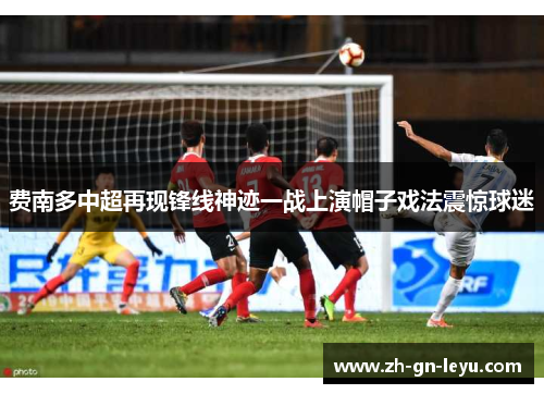 费南多中超再现锋线神迹一战上演帽子戏法震惊球迷 费南多中超再现锋线神迹一战上演帽子戏法震惊球迷