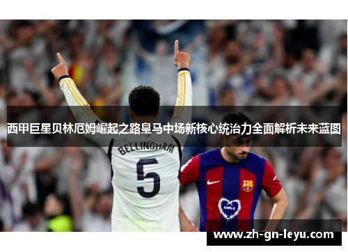 西甲巨星贝林厄姆崛起之路皇马中场新核心统治力全面解析未来蓝图 西甲巨星贝林厄姆崛起之路皇马中场新核心统治力全面解析未来蓝图