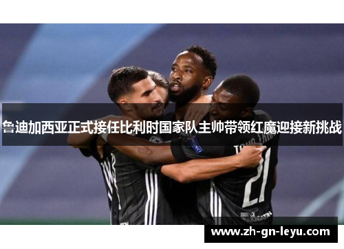 鲁迪加西亚正式接任比利时国家队主帅带领红魔迎接新挑战