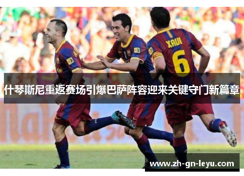 什琴斯尼重返赛场引爆巴萨阵容迎来关键守门新篇章