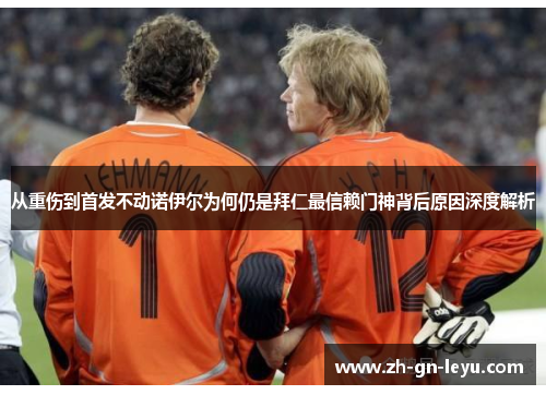 从重伤到首发不动诺伊尔为何仍是拜仁最信赖门神背后原因深度解析
