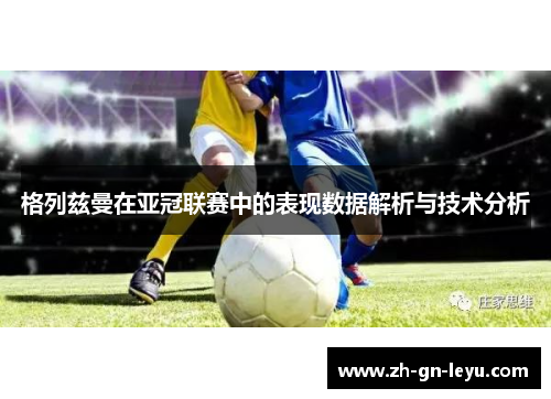 格列兹曼在亚冠联赛中的表现数据解析与技术分析 格列兹曼在亚冠联赛中的表现数据解析与技术分析
