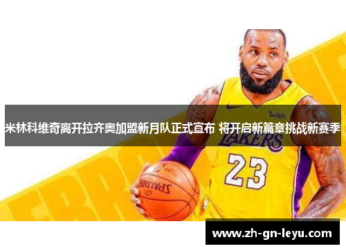 米林科维奇离开拉齐奥加盟新月队正式宣布 将开启新篇章挑战新赛季